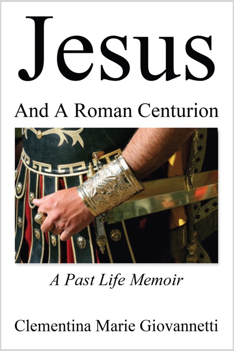 Jesus And A Roman Centurion: A Past Life Memoir