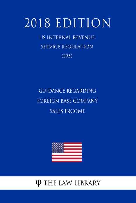 Guidance Regarding Foreign Base Company Sales Income (US Internal Revenue Service Regulation) (IRS) (2018 Edition)