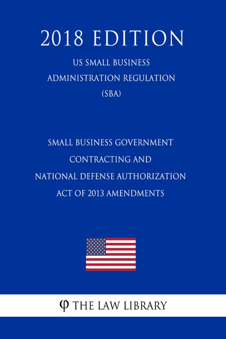 Small Business Government Contracting and National Defense Authorization Act of 2013 Amendments (US Small Business Administration Regulation) (SBA) (2018 Edition)
