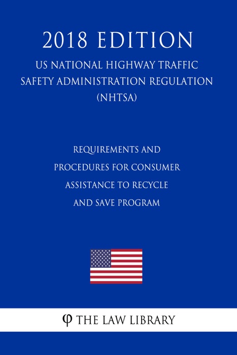 Requirements and Procedures for Consumer Assistance To Recycle and Save Program (US National Highway Traffic Safety Administration Regulation) (NHTSA) (2018 Edition)