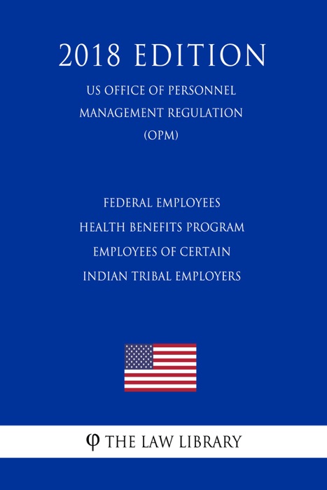 Federal Employees Health Benefits Program - Employees of Certain Indian Tribal Employers (US Office of Personnel Management Regulation) (OPM) (2018 Edition)