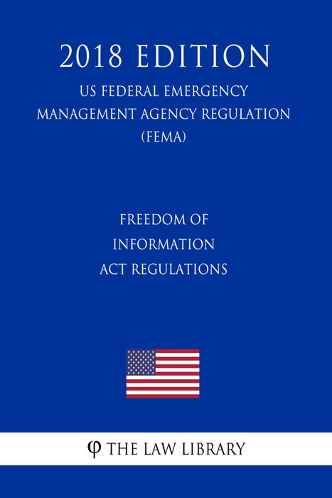 Freedom of Information Act Regulations (US Federal Emergency Management Agency Regulation) (FEMA) (2018 Edition)