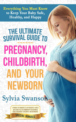 Read & Download The Ultimate Survival Guide to Pregnancy, Childbirth, and Your Newborn Book by Sylvia Swanson Online