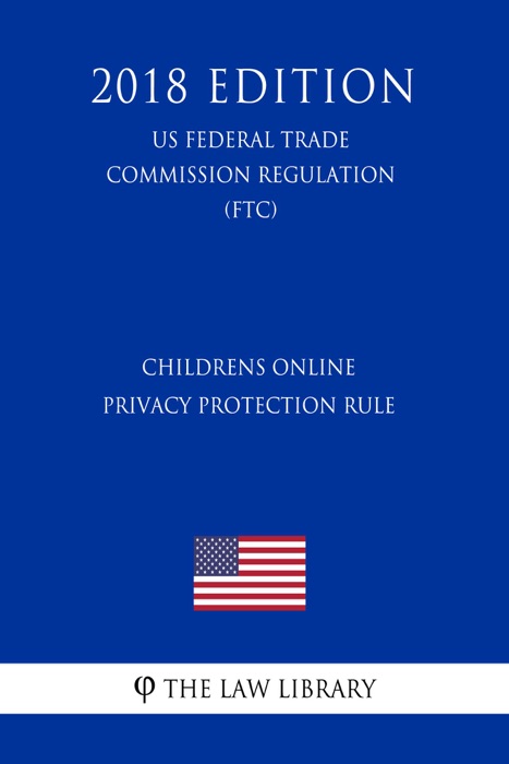 Childrens Online Privacy Protection Rule (US Federal Trade Commission Regulation) (FTC) (2018 Edition)