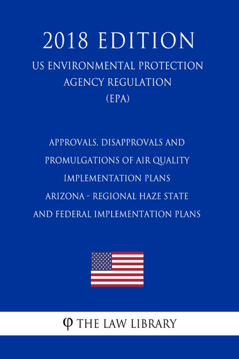 Approvals, Disapprovals and Promulgations of Air Quality Implementation Plans - Arizona - Regional Haze State and Federal Implementation Plans (US Environmental Protection Agency Regulation) (EPA) (2018 Edition)