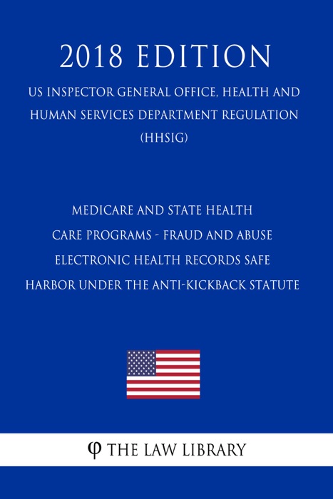 Medicare and State Health Care Programs - Fraud and Abuse - Electronic Health Records Safe Harbor under the Anti-Kickback Statute (US Inspector General Office, Health and Human Services Department Regulation) (HHSIG) (2018 Edition)