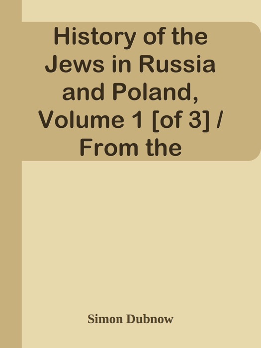 History of the Jews in Russia and Poland, Volume 1 [of 3] / From the Beginning until the Death of Alexander I (1825)