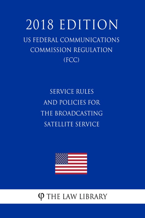 Service Rules and Policies for the Broadcasting Satellite Service (US Federal Communications Commission Regulation) (FCC) (2018 Edition)