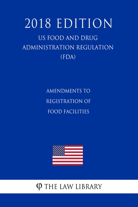 Amendments to Registration of Food Facilities (US Food and Drug Administration Regulation) (FDA) (2018 Edition)