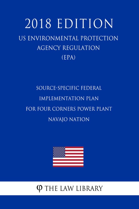 Source-Specific Federal Implementation Plan for Four Corners Power Plant - Navajo Nation (US Environmental Protection Agency Regulation) (EPA) (2018 Edition)