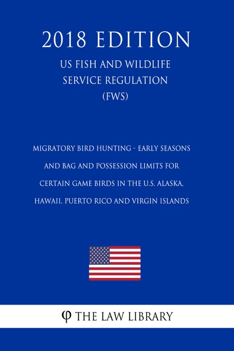 Migratory Bird Hunting - Early Seasons and Bag and Possession Limits for Certain Game Birds in the U.S. Alaska, Hawaii, Puerto Rico and Virgin Islands (US Fish and Wildlife Service Regulation) (FWS) (2018 Edition)