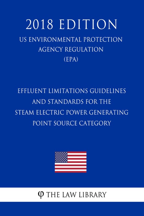 Effluent Limitations Guidelines and Standards for the Steam Electric Power Generating Point Source Category (US Environmental Protection Agency Regulation) (EPA) (2018 Edition)