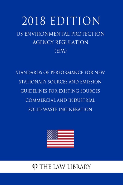 Standards of Performance for New Stationary Sources and Emission Guidelines for Existing Sources - Commercial and Industrial Solid Waste Incineration (US Environmental Protection Agency Regulation) (EPA) (2018 Edition)
