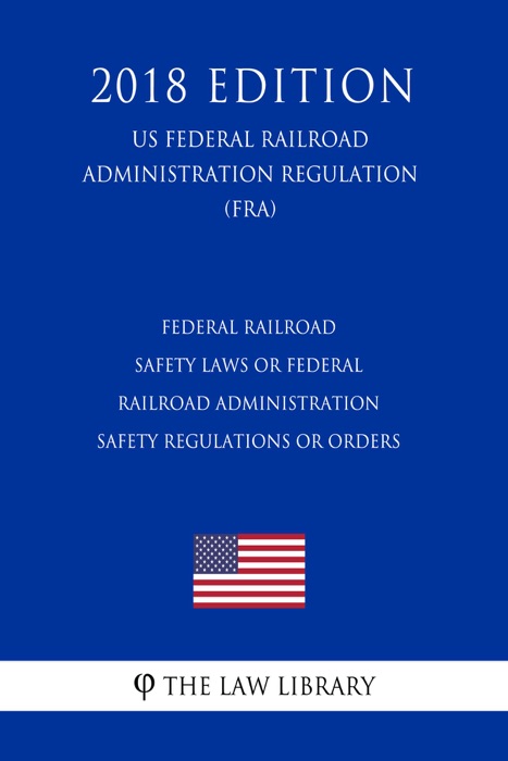Federal Railroad Safety Laws or Federal Railroad Administration Safety Regulations or Orders (US Federal Railroad Administration Regulation) (FRA) (2018 Edition)