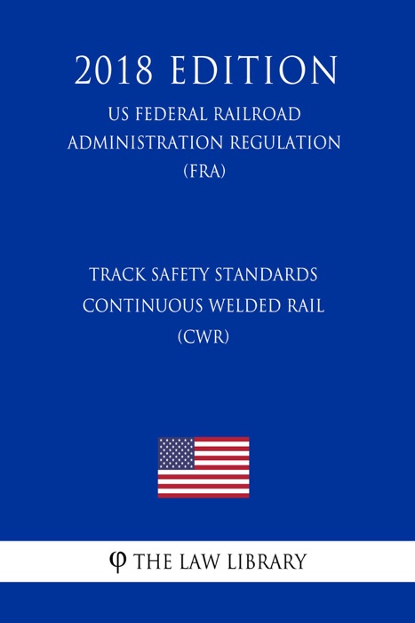 Track Safety Standards - Continuous Welded Rail (CWR) (US Federal Railroad Administration Regulation) (FRA) (2018 Edition)