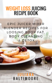 Weight Loss Juicing Recipe Book: Epic Juicer Mixer Blender Recipes for Loosing Body Fat, Body Cleansing & Detox - Juliana Baltimoore