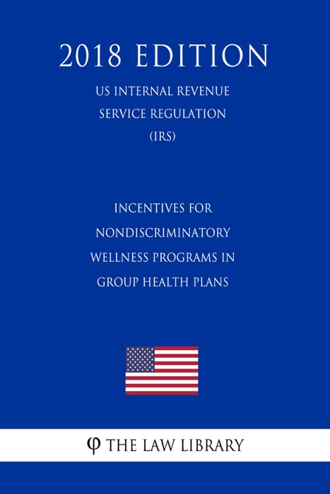 Incentives for Nondiscriminatory Wellness Programs in Group Health Plans (US Internal Revenue Service Regulation) (IRS) (2018 Edition)
