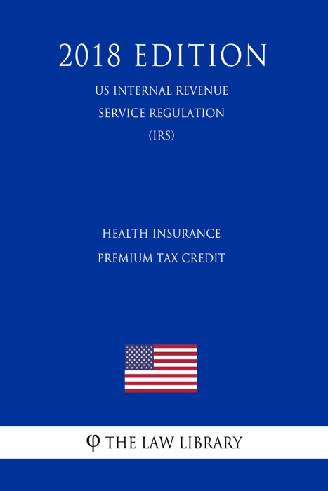 Health Insurance Premium Tax Credit (US Internal Revenue Service Regulation) (IRS) (2018 Edition)