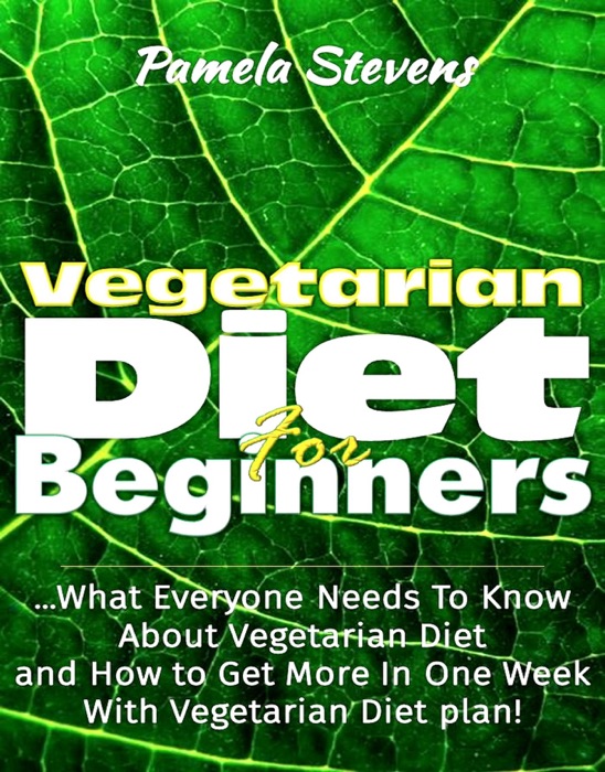Vegetarian Diet For Beginners: What Everyone Needs To Know About Vegetarian Diet And How To Get More In One Week With Vegetarian Diet Plan!