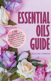 ESSENTIAL OILS GUIDE: 150 ESSENTIAL OIL BLENDS AND RECIPES FOR SKIN CARE, MASSAGE OILS, BATH BOMBS, HAIR CARE, HOMEMADE PERFUMES AND CLEANING SOLUTIONS FOR THE HOME