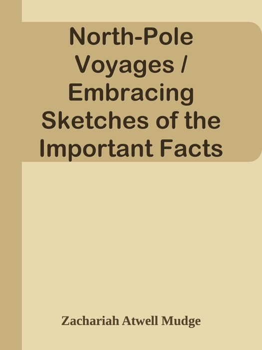 North-Pole Voyages / Embracing Sketches of the Important Facts and Incidents in the Latest American Efforts to Reach the North Pole, from the Second Grinnell Expedition to That of the Polaris