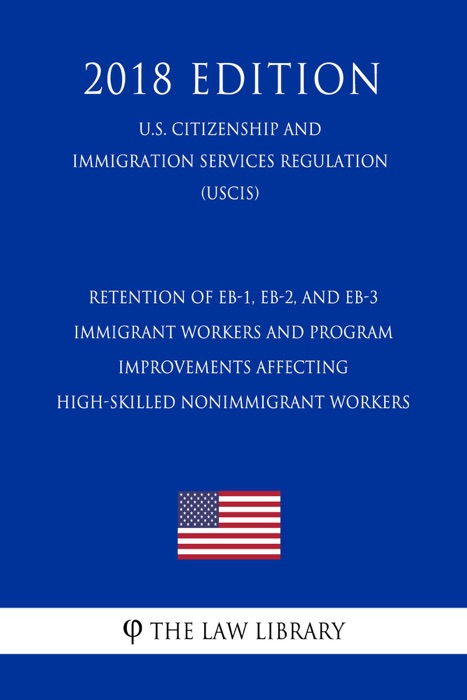 Retention of EB-1, EB-2, and EB-3 Immigrant Workers and Program Improvements Affecting High-Skilled Nonimmigrant Workers (U.S. Citizenship and Immigration Services Regulation) (USCIS) (2018 Edition)