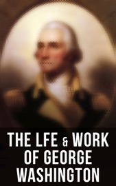 The Lfe & Work of George Washington - George Washington, Washington Irving, Woodrow Wilson, Moncure D. Conway, Julius F. Sachse & Joseph Meredith Toner