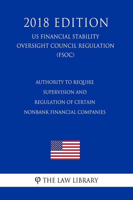 Authority to Require Supervision and Regulation of Certain Nonbank Financial Companies (US Financial Stability Oversight Council Regulation) (FSOC) (2018 Edition)