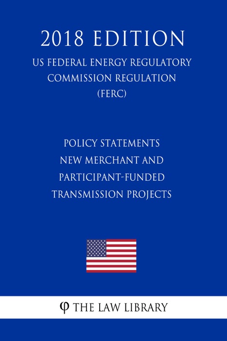 Policy Statements - New Merchant and Participant-Funded Transmission Projects (US Federal Energy Regulatory Commission Regulation) (FERC) (2018 Edition)