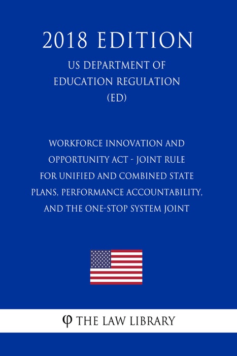 Workforce Innovation and Opportunity Act - Joint Rule for Unified and Combined State Plans, Performance Accountability, and the One-Stop System Joint (US Department of Education Regulation) (ED) (2018 Edition)