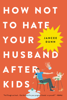 How Not to Hate Your Husband After Kids - Jancee Dunn