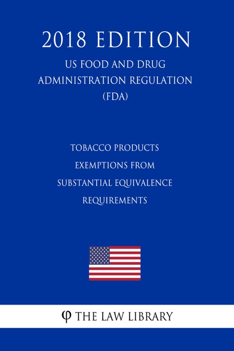 Tobacco Products - Exemptions From Substantial Equivalence Requirements (US Food and Drug Administration Regulation) (FDA) (2018 Edition)