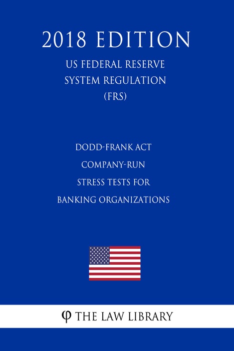 Dodd-Frank Act - Company-Run Stress Tests for Banking Organizations (US Federal Reserve System Regulation) (FRS) (2018 Edition)