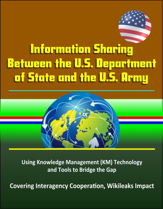 Information Sharing Between the U.S. Department of State and the U.S. Army: Using Knowledge Management (KM) Technology and Tools to Bridge the Gap - Covering Interagency Cooperation, Wikileaks Impact