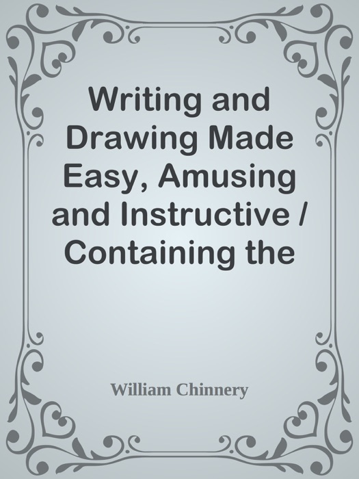 Writing and Drawing Made Easy, Amusing and Instructive / Containing the Whole Alphabet in All the Characters Now Us'd, Both in Printing and Penmanship
