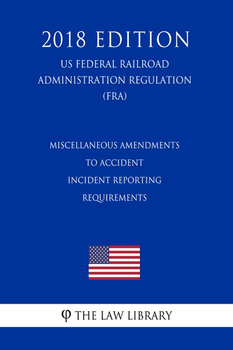 Miscellaneous Amendments to Accident - Incident Reporting Requirements (US Federal Railroad Administration Regulation) (FRA) (2018 Edition)