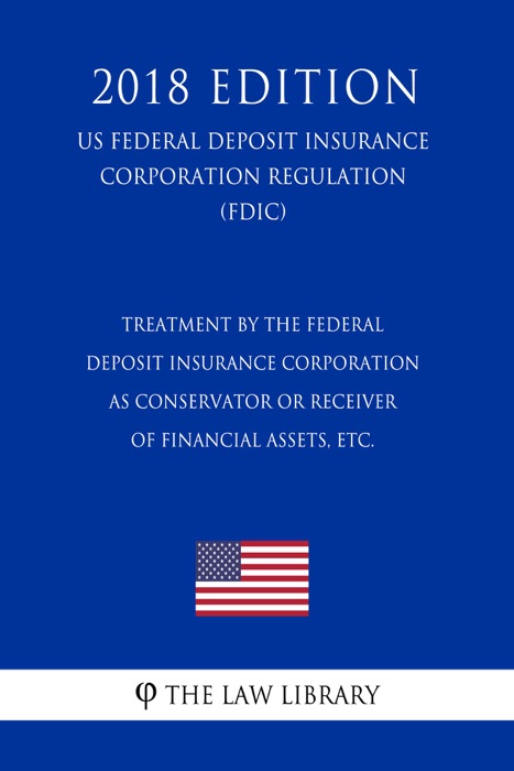 Treatment by the Federal Deposit Insurance Corporation as Conservator or Receiver of Financial Assets, etc. (US Federal Deposit Insurance Corporation Regulation) (FDIC) (2018 Edition)