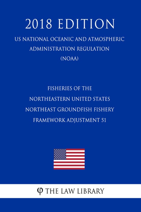 Fisheries of the Northeastern United States - Northeast Groundfish Fishery - Framework Adjustment 51 (US National Oceanic and Atmospheric Administration Regulation) (NOAA) (2018 Edition)