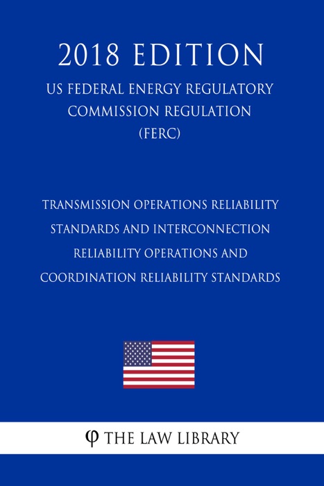 Transmission Operations Reliability Standards and Interconnection Reliability Operations and Coordination Reliability Standards (US Federal Energy Regulatory Commission Regulation) (FERC) (2018 Edition)