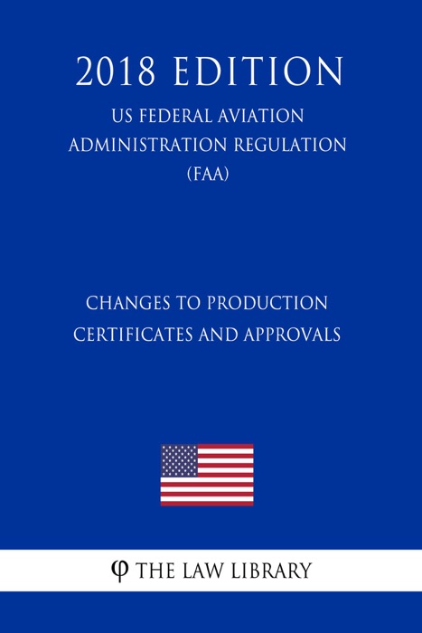 Changes to Production Certificates and Approvals (US Federal Aviation Administration Regulation) (FAA) (2018 Edition)