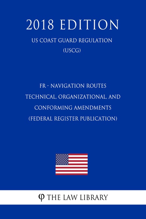 FR - Navigation Routes - Technical, Organizational, and Conforming Amendments (Federal Register Publication) (US Coast Guard Regulation) (USCG) (2018 Edition)