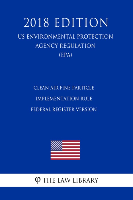 Clean Air Fine Particle Implementation Rule - Federal Register Version (US Environmental Protection Agency Regulation) (EPA) (2018 Edition)