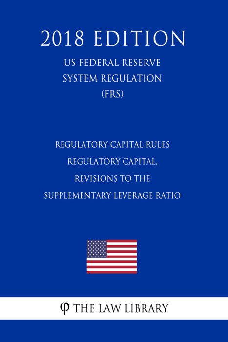 Regulatory Capital Rules - Regulatory Capital, Revisions to the Supplementary Leverage Ratio (US Federal Reserve System Regulation) (FRS) (2018 Edition)