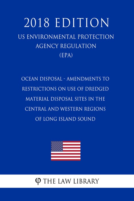 Ocean Disposal - Amendments to Restrictions on Use of Dredged Material Disposal Sites in the Central and Western Regions of Long Island Sound (US Environmental Protection Agency Regulation) (EPA) (2018 Edition)