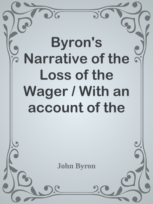 Byron's Narrative of the Loss of the Wager / With an account of the great distresses suffered by himself and his companions on the coast of Patagonia from the year 1740 till their arrival in England 1746