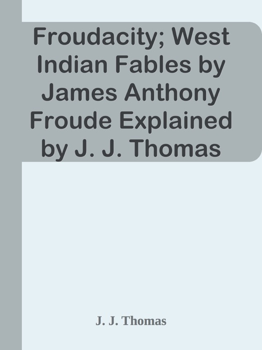 Froudacity; West Indian Fables by James Anthony Froude Explained by J. J. Thomas