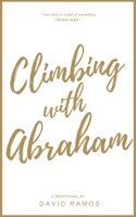 Climbing with Abraham: 30 Devotionals to Help You Grow Your Faith, Build Your Life, and Discover God’s Calling
