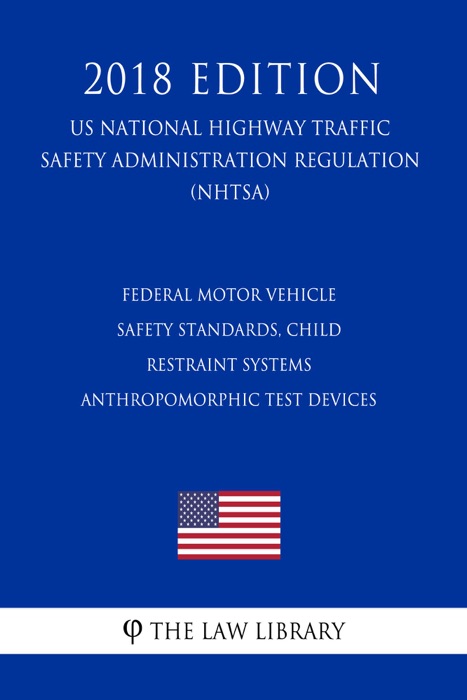 Federal Motor Vehicle Safety Standards, Child Restraint Systems - Anthropomorphic Test Devices (US National Highway Traffic Safety Administration Regulation) (NHTSA) (2018 Edition)