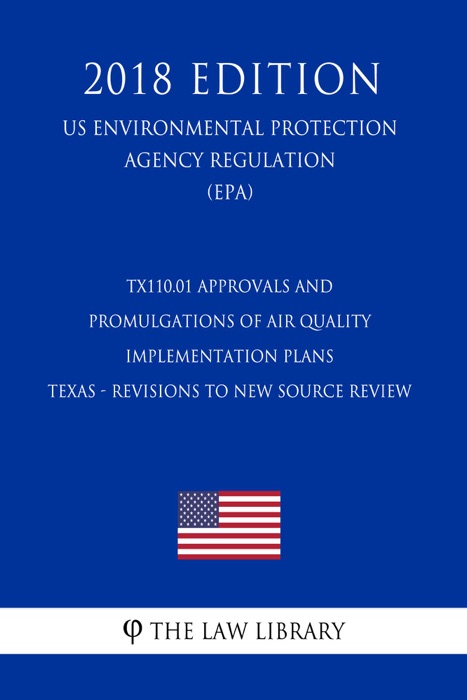 TX110.01 Approvals and Promulgations of Air Quality Implementation Plans - Texas - Revisions to New Source Review (NSR) State Implementation Plan (US Environmental Protection Agency Regulation) (EPA) (2018 Edition)
