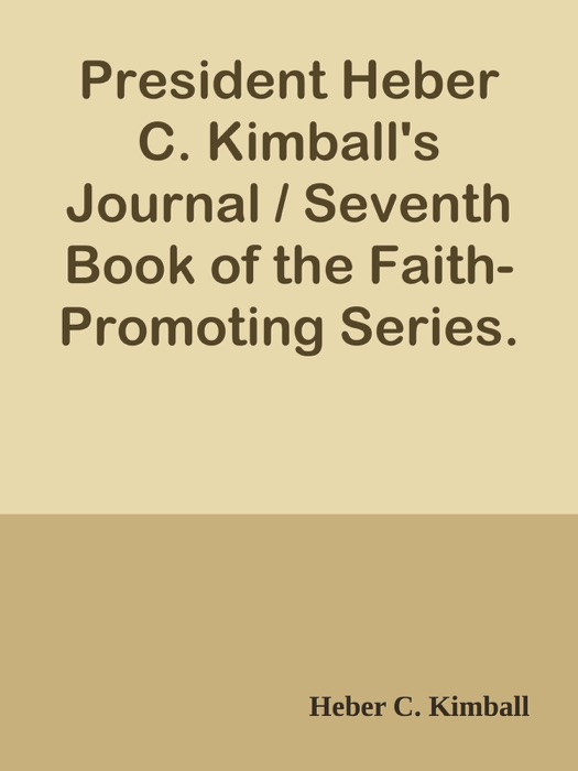 President Heber C. Kimball's Journal / Seventh Book of the Faith-Promoting Series. Designed for the Instruction and Encouragement of Young Latter-day Saints